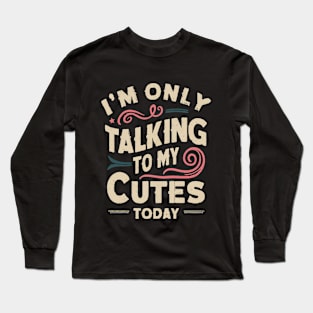 I'M ONLY TALKING TO MY CUTES TODAY Long Sleeve T-Shirt